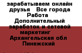 зарабатываем онлайн друзья - Все города Работа » Дополнительный заработок и сетевой маркетинг   . Архангельская обл.,Пинежский 